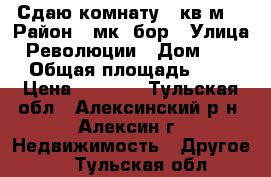 Сдаю комнату 10кв.м. › Район ­ мк .бор › Улица ­ Революции › Дом ­ 1/1 › Общая площадь ­ 60 › Цена ­ 5 500 - Тульская обл., Алексинский р-н, Алексин г. Недвижимость » Другое   . Тульская обл.